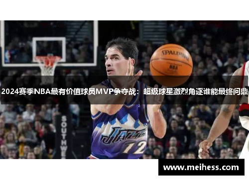 2024赛季NBA最有价值球员MVP争夺战：超级球星激烈角逐谁能最终问鼎