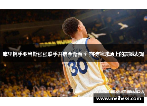 库里携手亚当斯强强联手开启全新赛季 期待篮球场上的震撼表现