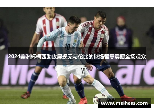 2024美洲杯梅西助攻展现无与伦比的球场智慧震撼全场观众
