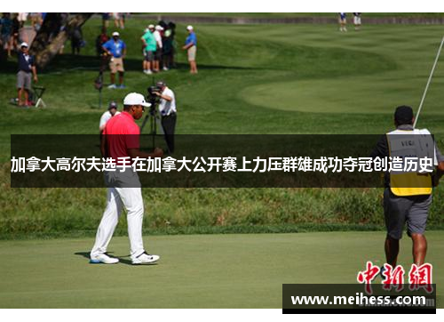 加拿大高尔夫选手在加拿大公开赛上力压群雄成功夺冠创造历史