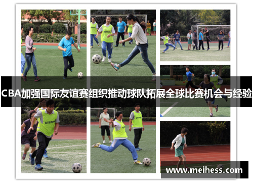 CBA加强国际友谊赛组织推动球队拓展全球比赛机会与经验