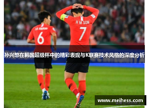 孙兴慜在韩国超级杯中的精彩表现与K联赛技术风格的深度分析
