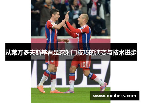 从莱万多夫斯基看足球射门技巧的演变与技术进步