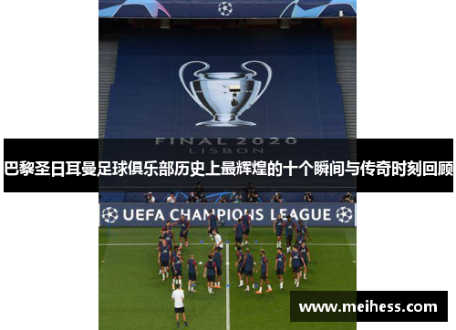 巴黎圣日耳曼足球俱乐部历史上最辉煌的十个瞬间与传奇时刻回顾