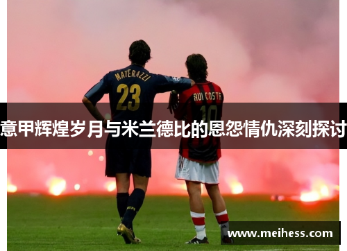 意甲辉煌岁月与米兰德比的恩怨情仇深刻探讨