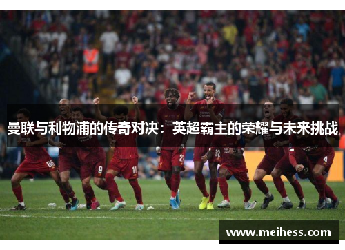 曼联与利物浦的传奇对决：英超霸主的荣耀与未来挑战