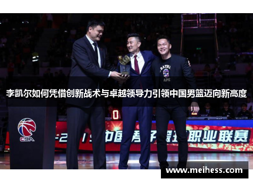 李凯尔如何凭借创新战术与卓越领导力引领中国男篮迈向新高度