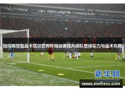 如何高效备战卡塔尔世界杯预选赛提升球队整体实力与战术布局