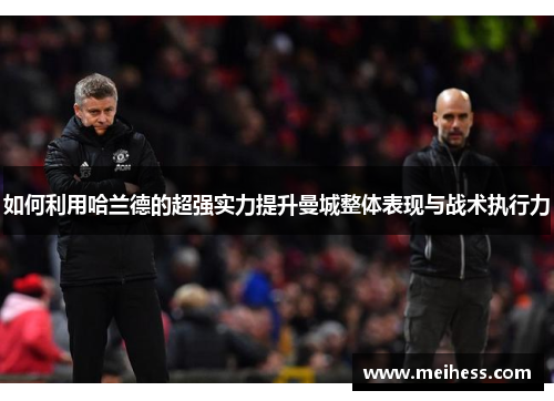 如何利用哈兰德的超强实力提升曼城整体表现与战术执行力