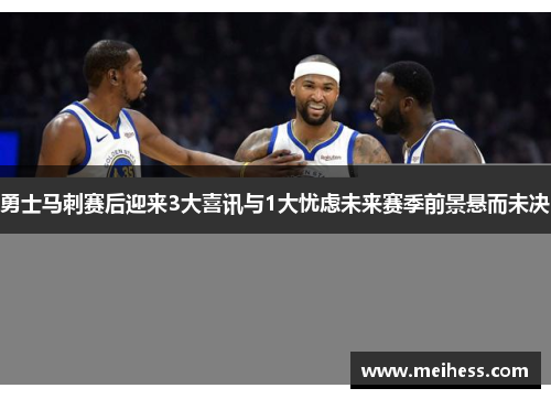 勇士马刺赛后迎来3大喜讯与1大忧虑未来赛季前景悬而未决