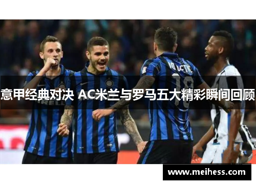 意甲经典对决 AC米兰与罗马五大精彩瞬间回顾