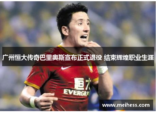 广州恒大传奇巴里奥斯宣布正式退役 结束辉煌职业生涯