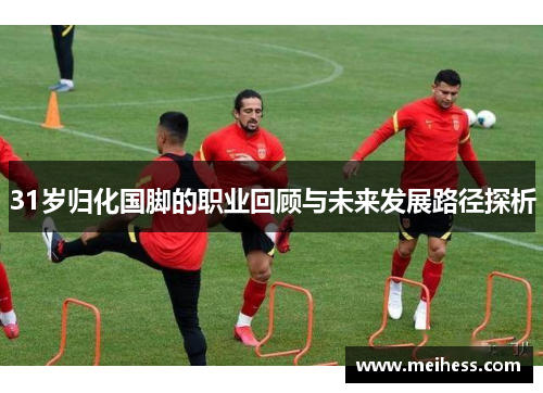 31岁归化国脚的职业回顾与未来发展路径探析