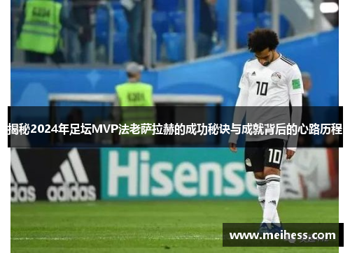 揭秘2024年足坛MVP法老萨拉赫的成功秘诀与成就背后的心路历程