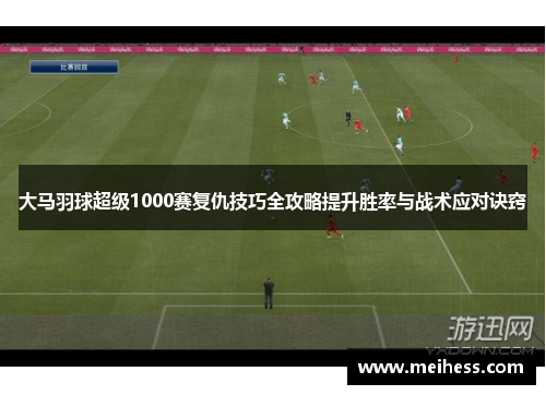大马羽球超级1000赛复仇技巧全攻略提升胜率与战术应对诀窍