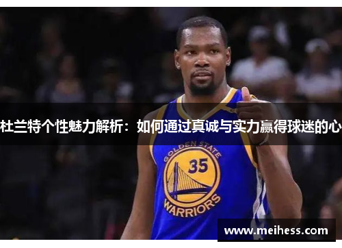 杜兰特个性魅力解析：如何通过真诚与实力赢得球迷的心