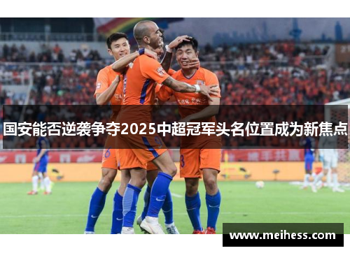 国安能否逆袭争夺2025中超冠军头名位置成为新焦点