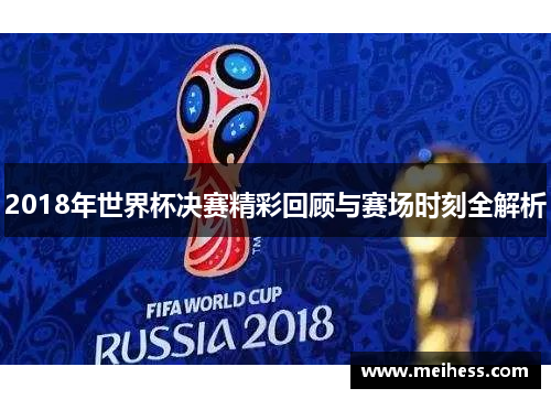 2018年世界杯决赛精彩回顾与赛场时刻全解析