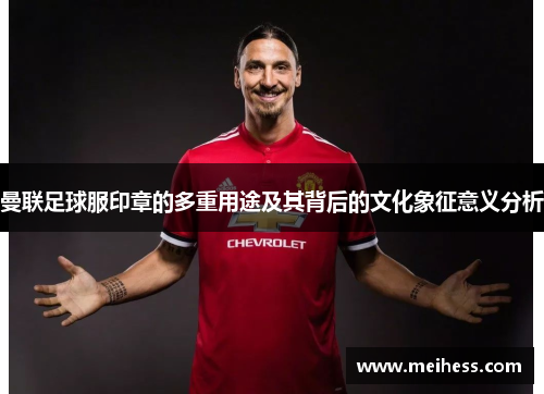 曼联足球服印章的多重用途及其背后的文化象征意义分析