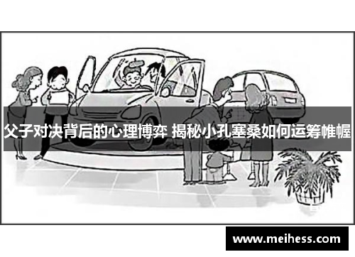 父子对决背后的心理博弈 揭秘小孔塞桑如何运筹帷幄