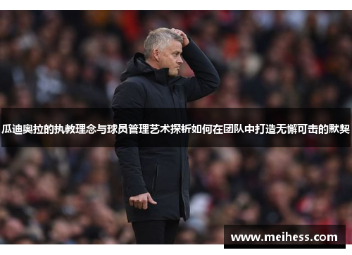 瓜迪奥拉的执教理念与球员管理艺术探析如何在团队中打造无懈可击的默契