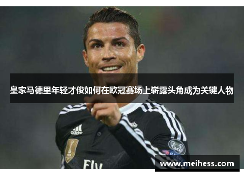 皇家马德里年轻才俊如何在欧冠赛场上崭露头角成为关键人物