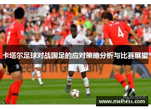卡塔尔足球对战国足的应对策略分析与比赛展望