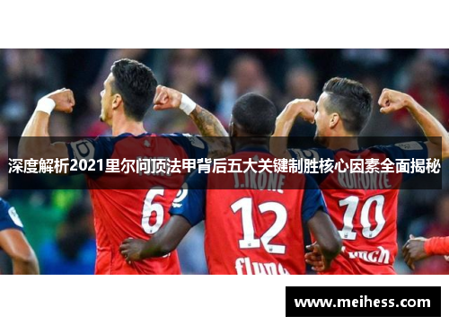 深度解析2021里尔问顶法甲背后五大关键制胜核心因素全面揭秘 深度解析2021里尔问顶法甲背后五大关键制胜核心因素全面揭秘