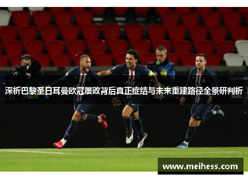 深析巴黎圣日耳曼欧冠屡败背后真正症结与未来重建路径全景研判析