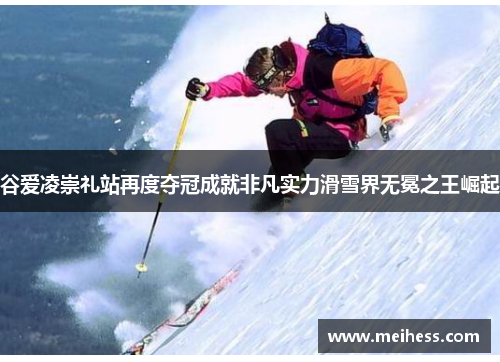 谷爱凌崇礼站再度夺冠成就非凡实力滑雪界无冕之王崛起