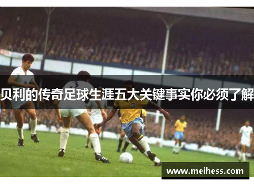 贝利的传奇足球生涯五大关键事实你必须了解