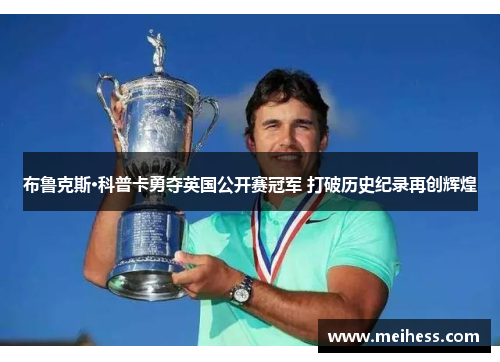 布鲁克斯·科普卡勇夺英国公开赛冠军 打破历史纪录再创辉煌