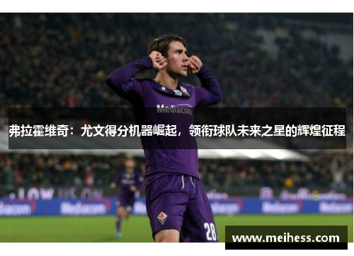 弗拉霍维奇：尤文得分机器崛起，领衔球队未来之星的辉煌征程
