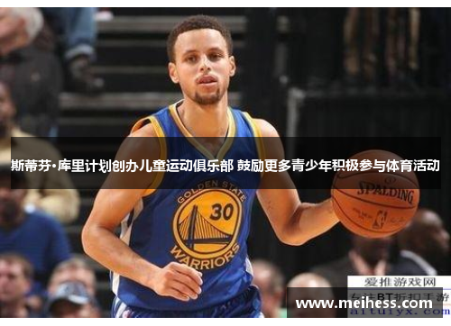 斯蒂芬·库里计划创办儿童运动俱乐部 鼓励更多青少年积极参与体育活动 斯蒂芬·库里计划创办儿童运动俱乐部 鼓励更多青少年积极参与体育活动