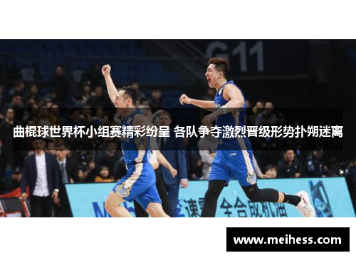 曲棍球世界杯小组赛精彩纷呈 各队争夺激烈晋级形势扑朔迷离