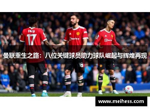 曼联重生之路：八位关键球员助力球队崛起与辉煌再现