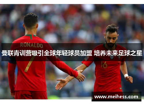 曼联青训营吸引全球年轻球员加盟 培养未来足球之星 曼联青训营吸引全球年轻球员加盟 培养未来足球之星
