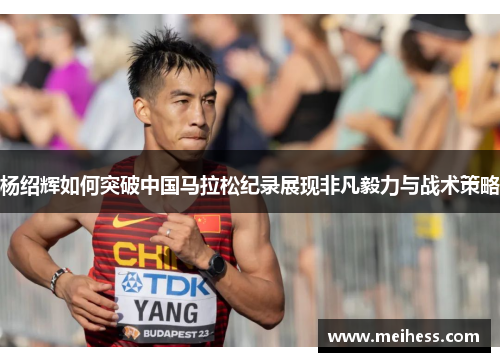杨绍辉如何突破中国马拉松纪录展现非凡毅力与战术策略