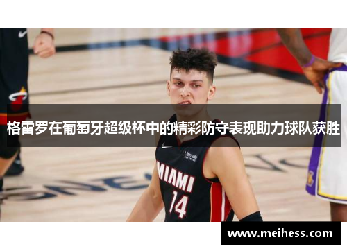 格雷罗在葡萄牙超级杯中的精彩防守表现助力球队获胜 格雷罗在葡萄牙超级杯中的精彩防守表现助力球队获胜