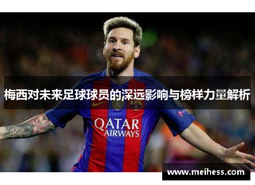 梅西对未来足球球员的深远影响与榜样力量解析
