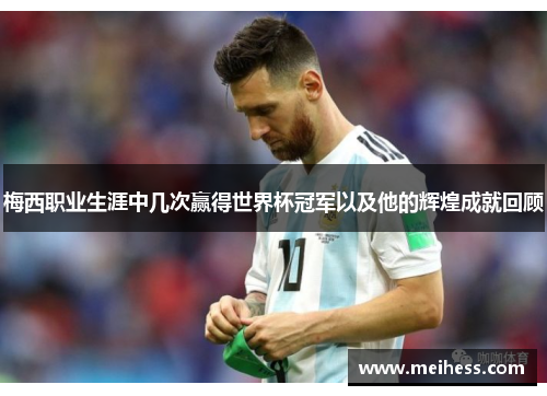 梅西职业生涯中几次赢得世界杯冠军以及他的辉煌成就回顾
