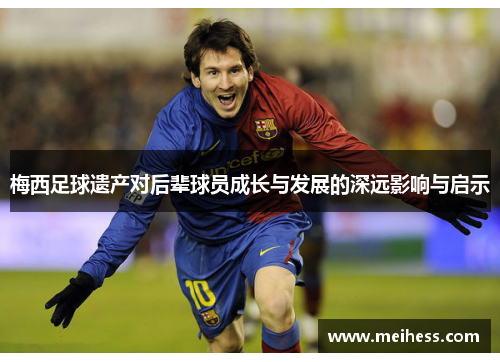 梅西足球遗产对后辈球员成长与发展的深远影响与启示